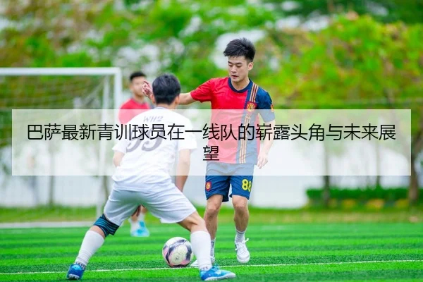 巴萨最新青训球员在一线队的崭露头角与未来展望