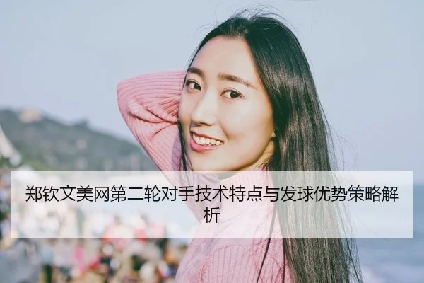 郑钦文美网第二轮对手技术特点与发球优势策略解析