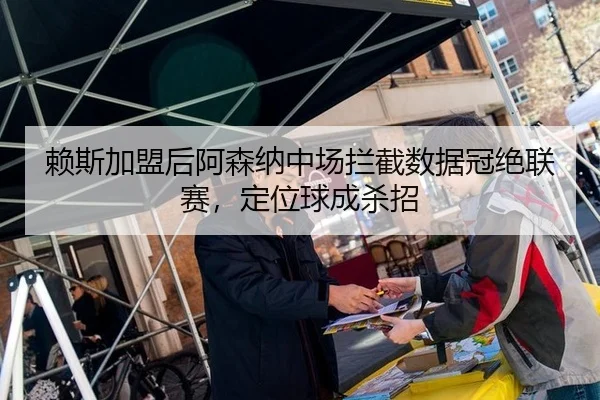 赖斯加盟后阿森纳中场拦截数据冠绝联赛，定位球成杀招
