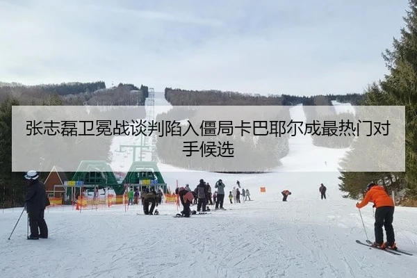 张志磊卫冕战谈判陷入僵局卡巴耶尔成最热门对手候选