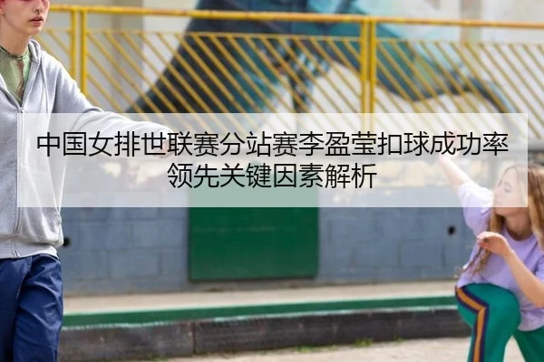 中国女排世联赛分站赛李盈莹扣球成功率领先关键因素解析