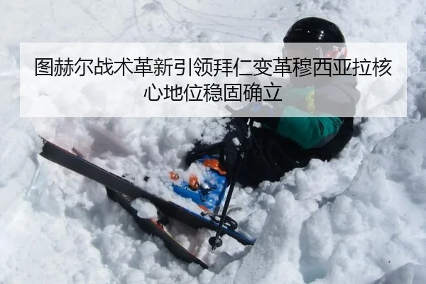 图赫尔战术革新引领拜仁变革穆西亚拉核心地位稳固确立