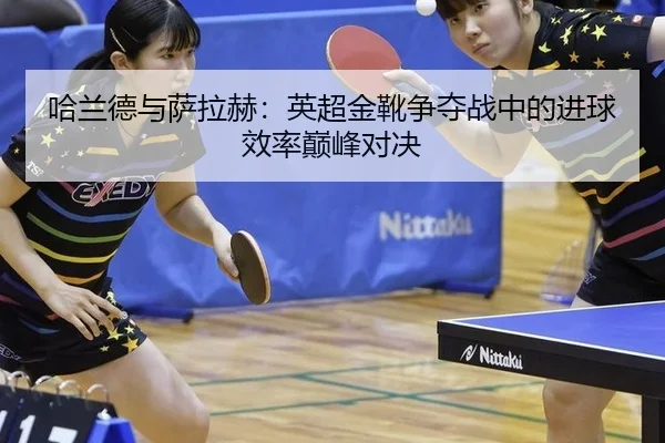 哈兰德与萨拉赫：英超金靴争夺战中的进球效率巅峰对决
