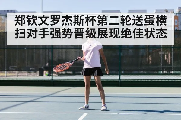 郑钦文罗杰斯杯第二轮送蛋横扫对手强势晋级展现绝佳状态