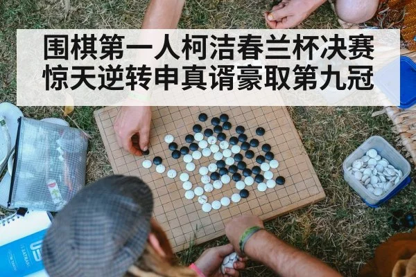 围棋第一人柯洁春兰杯决赛惊天逆转申真谞豪取第九冠