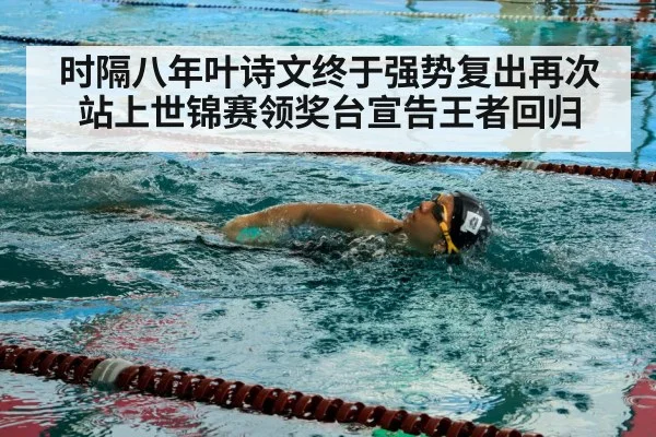 时隔八年叶诗文终于强势复出再次站上世锦赛领奖台宣告王者回归