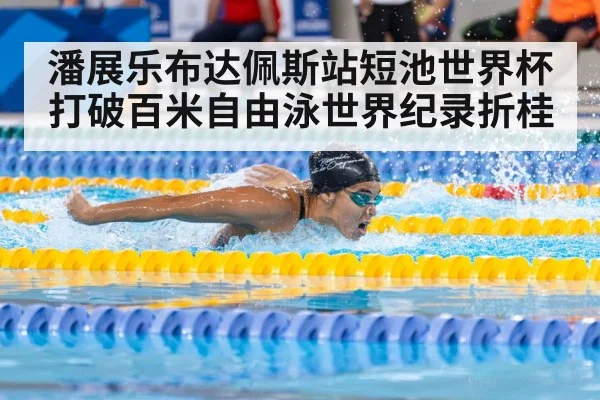 潘展乐布达佩斯站短池世界杯打破百米自由泳世界纪录折桂