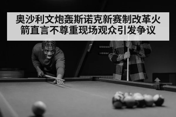 奥沙利文炮轰斯诺克新赛制改革火箭直言不尊重现场观众引发争议