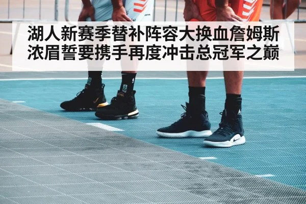 湖人新赛季替补阵容大换血詹姆斯浓眉誓要携手再度冲击总冠军之巅