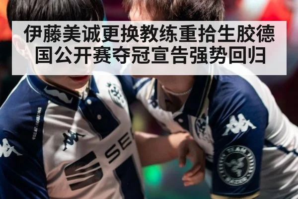 伊藤美诚更换教练重拾生胶德国公开赛夺冠宣告强势回归