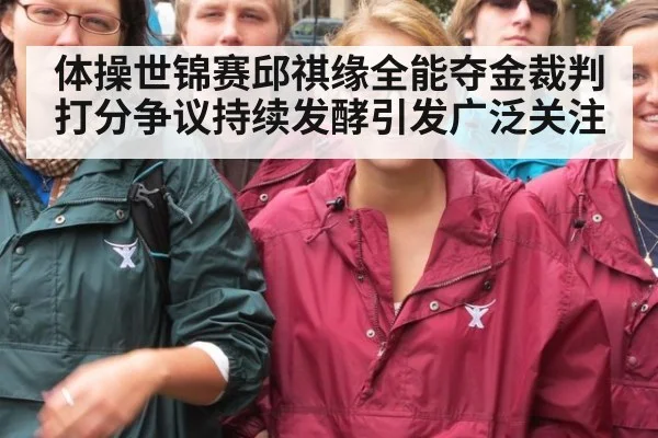 体操世锦赛邱祺缘全能夺金裁判打分争议持续发酵引发广泛关注