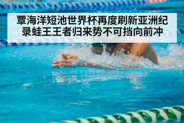 覃海洋短池世界杯再度刷新亚洲纪录蛙王王者归来势不可挡向前冲